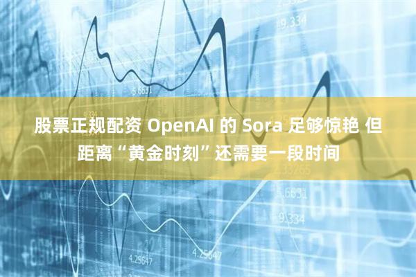 股票正规配资 OpenAI 的 Sora 足够惊艳 但距离“黄金时刻”还需要一段时间