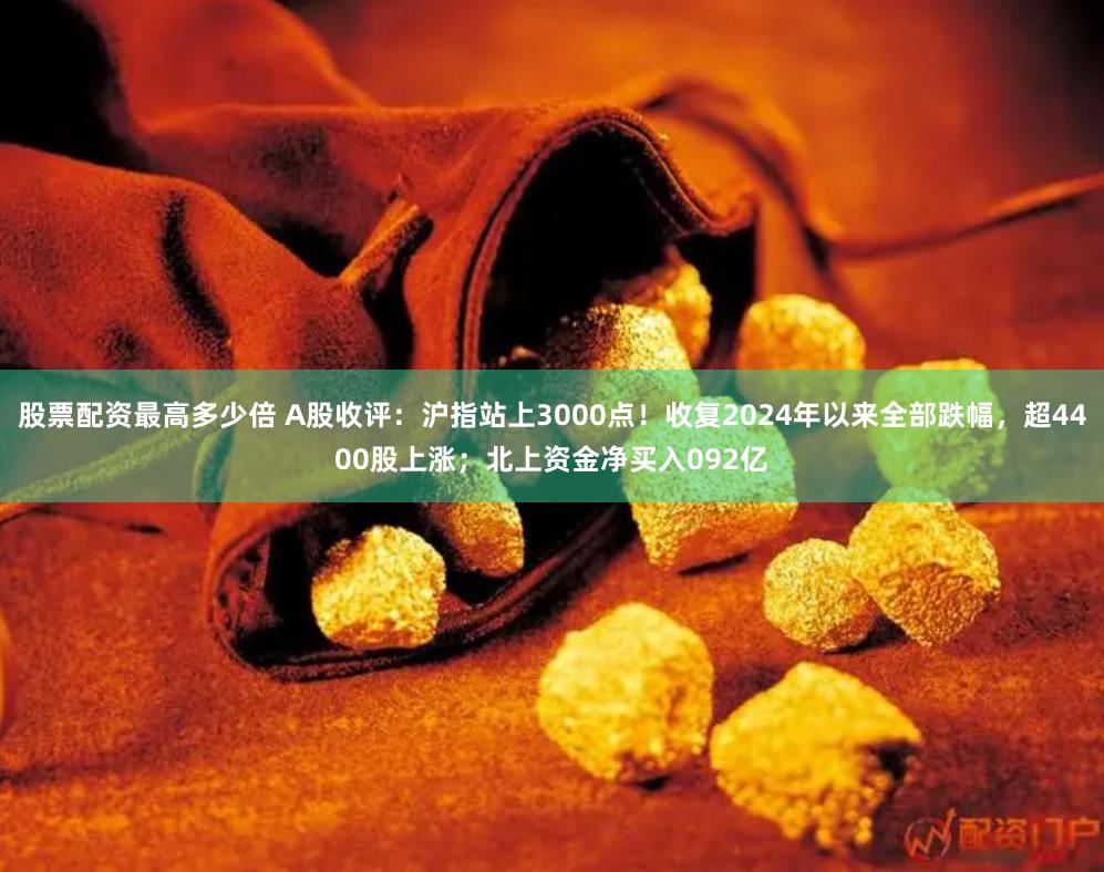 股票配资最高多少倍 A股收评：沪指站上3000点！收复2024年以来全部跌幅，超4400股上涨；北上资金净买入092亿