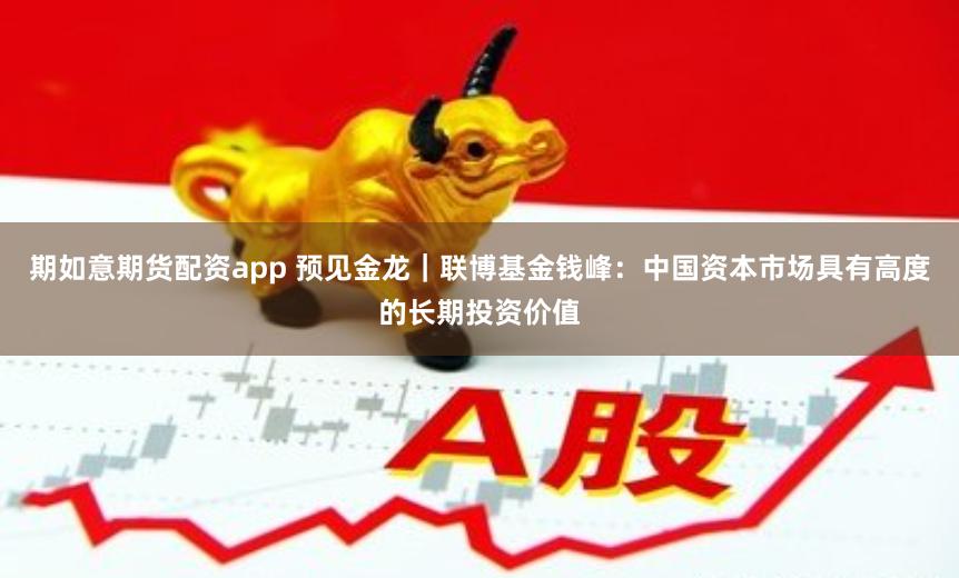 期如意期货配资app 预见金龙｜联博基金钱峰：中国资本市场具有高度的长期投资价值