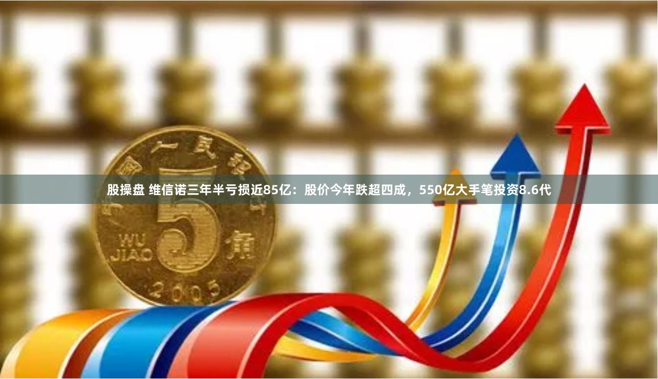 股操盘 维信诺三年半亏损近85亿：股价今年跌超四成，550亿大手笔投资8.6代