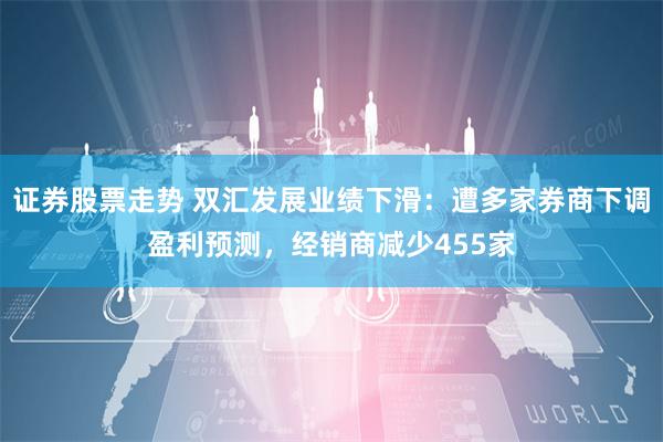 证券股票走势 双汇发展业绩下滑:遭多家券商下调盈利预测,经销商减少455家