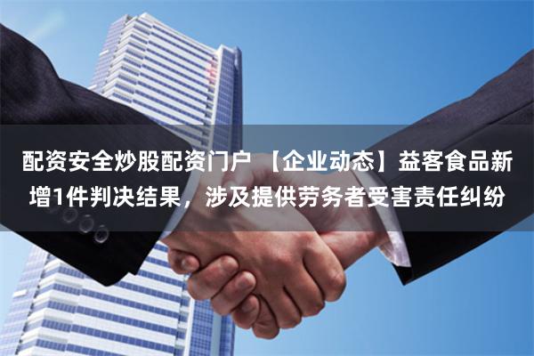 配资安全炒股配资门户 【企业动态】益客食品新增1件判决结果，涉及提供劳务者受害责任纠纷