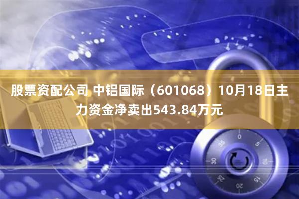 股票资配公司 中铝国际(601068)10月18日主力资金净卖出543.84万元