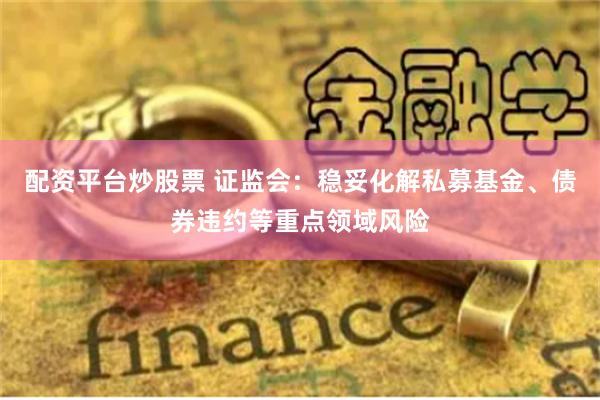 配资平台炒股票 证监会：稳妥化解私募基金、债券违约等重点领域风险