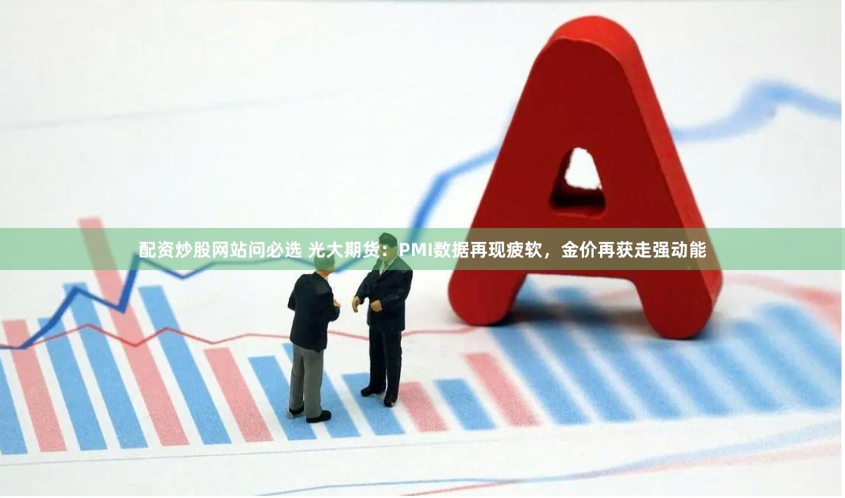 配资炒股网站问必选 光大期货：PMI数据再现疲软，金价再获走强动能