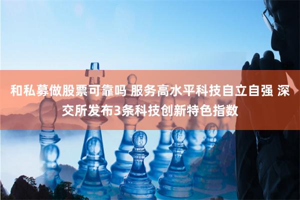 和私募做股票可靠吗 服务高水平科技自立自强 深交所发布3条科技创新特色指数