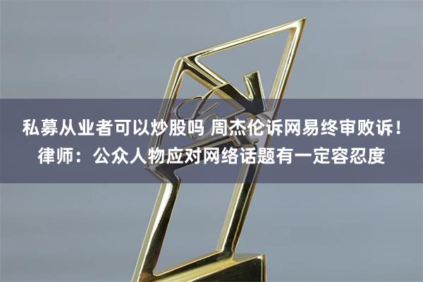 私募从业者可以炒股吗 周杰伦诉网易终审败诉!律师:公众人物应对网络话题有一定容忍度