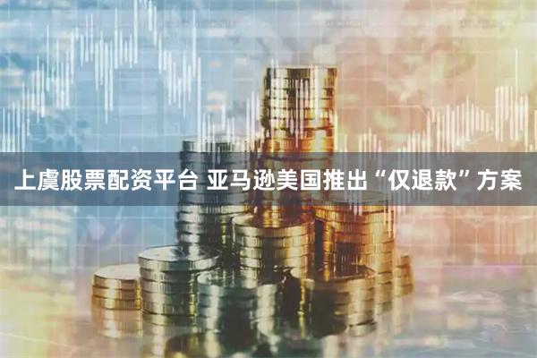 上虞股票配资平台 亚马逊美国推出“仅退款”方案