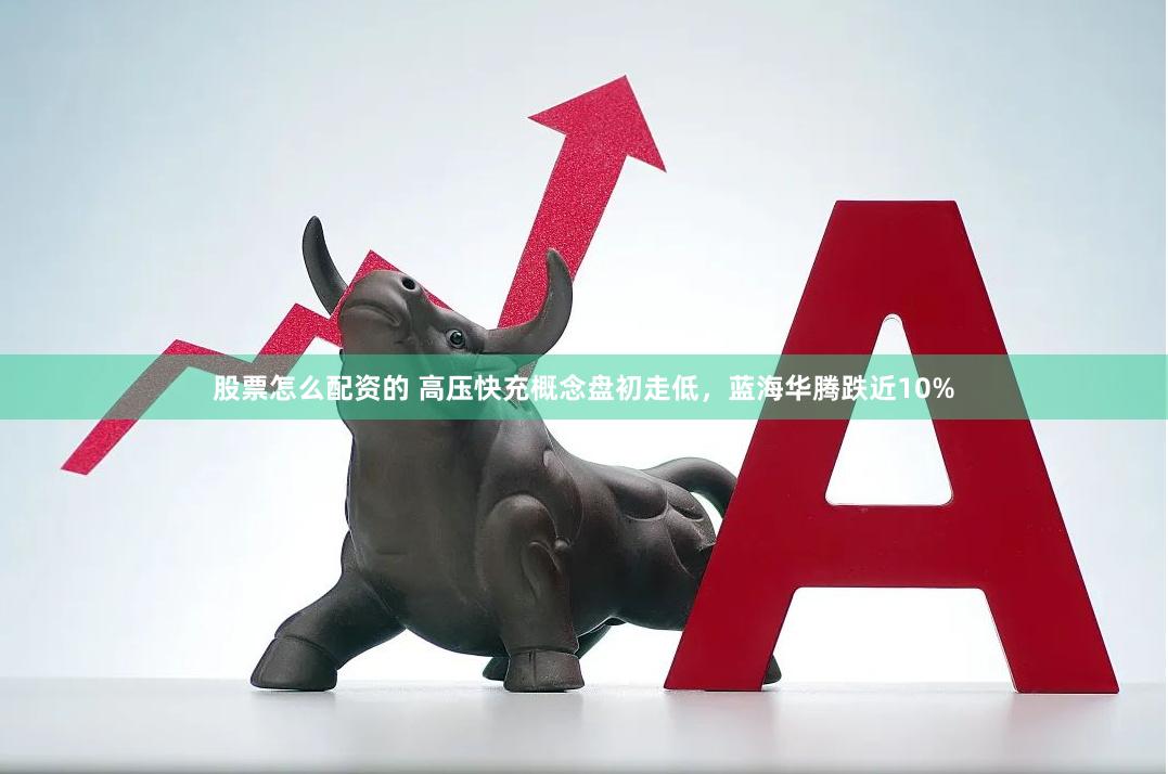 股票怎么配资的 高压快充概念盘初走低，蓝海华腾跌近10%