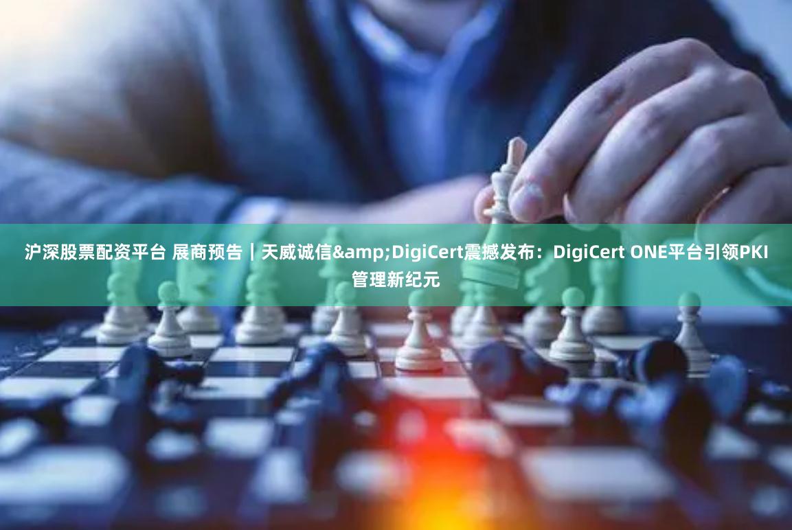 沪深股票配资平台 展商预告|天威诚信&DigiCert震撼发布:DigiCert ONE平台引领PKI管理新纪元