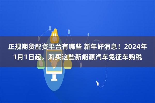 正规期货配资平台有哪些 新年好消息!2024年1月1日起,购买这些新能源汽车免征车购税