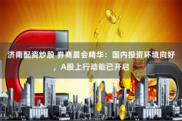 济南配资炒股 券商晨会精华:国内投资环境向好,A股上行动能已开启