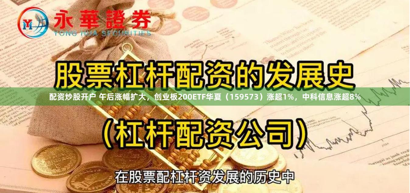 配资炒股开户 午后涨幅扩大，创业板200ETF华夏（159573）涨超1%，中科信息涨超8%