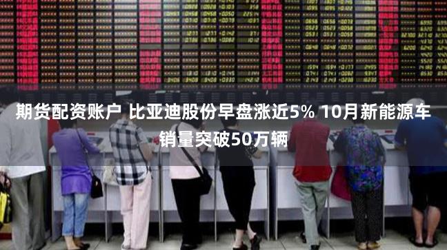 期货配资账户 比亚迪股份早盘涨近5% 10月新能源车销量突破50万辆