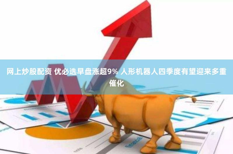 网上炒股配资 优必选早盘涨超9% 人形机器人四季度有望迎来多重催化
