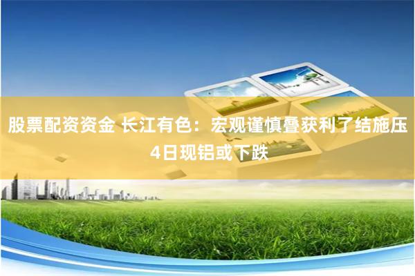 股票配资资金 长江有色:宏观谨慎叠获利了结施压 4日现铝或下跌