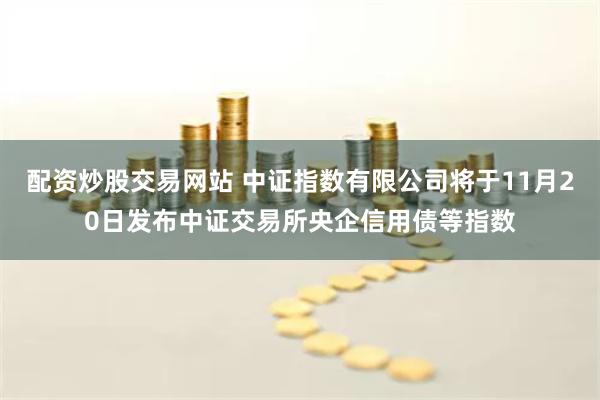 配资炒股交易网站 中证指数有限公司将于11月20日发布中证交易所央企信用债等指数