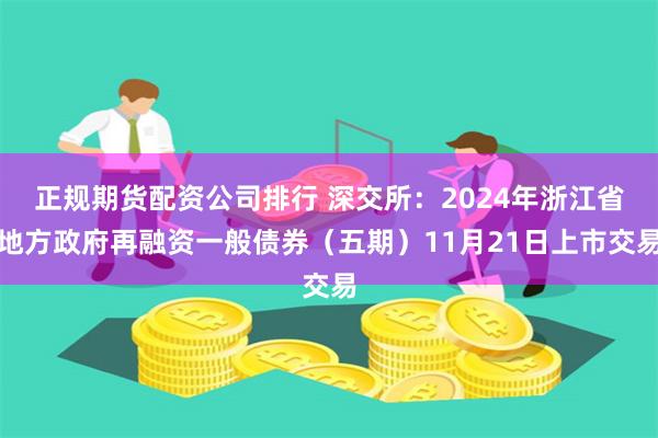 正规期货配资公司排行 深交所:2024年浙江省地方政府再融资一般债券(五期)11月21日上市交易