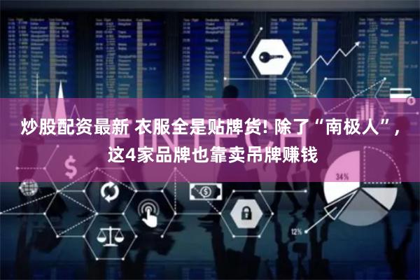 炒股配资最新 衣服全是贴牌货! 除了“南极人”, 这4家品牌也靠卖吊牌赚钱