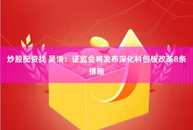 炒股配资找 吴清：证监会将发布深化科创板改革8条措施