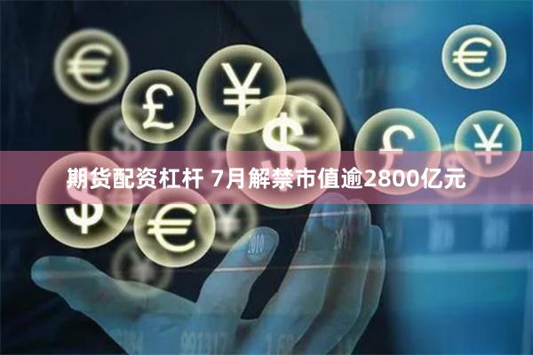 期货配资杠杆 7月解禁市值逾2800亿元