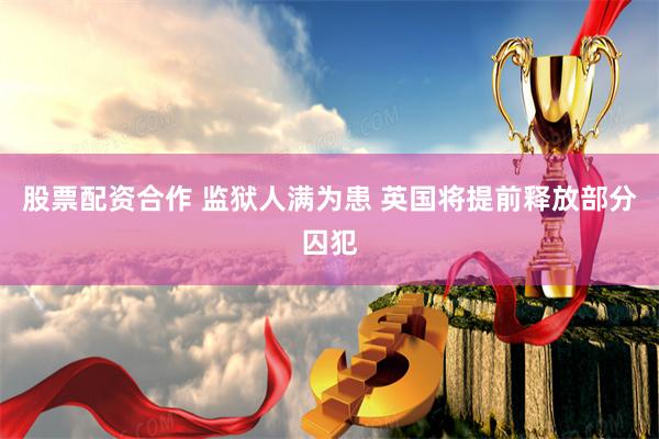 股票配资合作 监狱人满为患 英国将提前释放部分囚犯