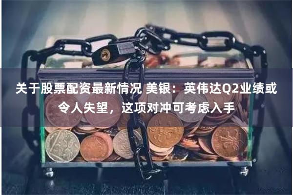 关于股票配资最新情况 美银：英伟达Q2业绩或令人失望，这项对冲可考虑入手