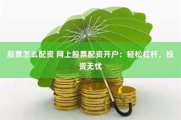 股票怎么配资 网上股票配资开户：轻松杠杆，投资无忧