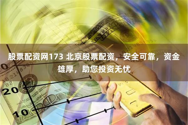 股票配资网173 北京股票配资，安全可靠，资金雄厚，助您投资无忧
