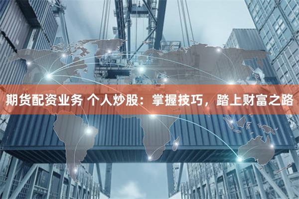 期货配资业务 个人炒股:掌握技巧,踏上财富之路