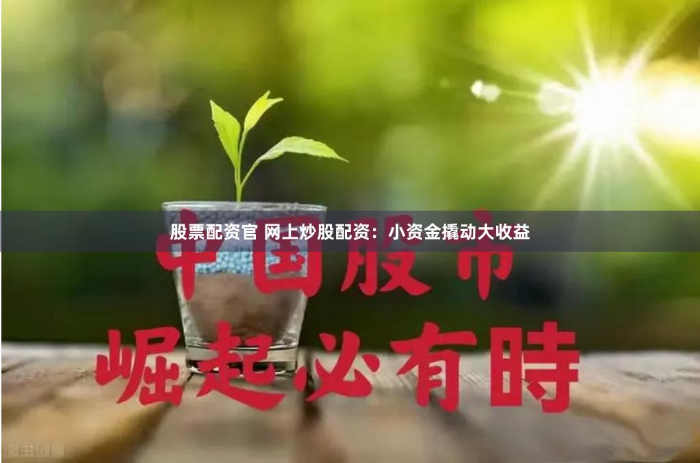 股票配资官 网上炒股配资:小资金撬动大收益