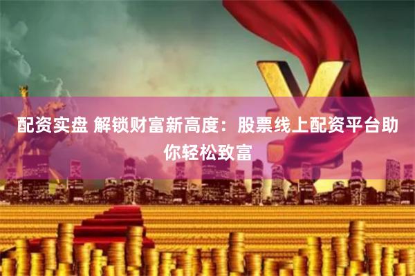 配资实盘 解锁财富新高度:股票线上配资平台助你轻松致富