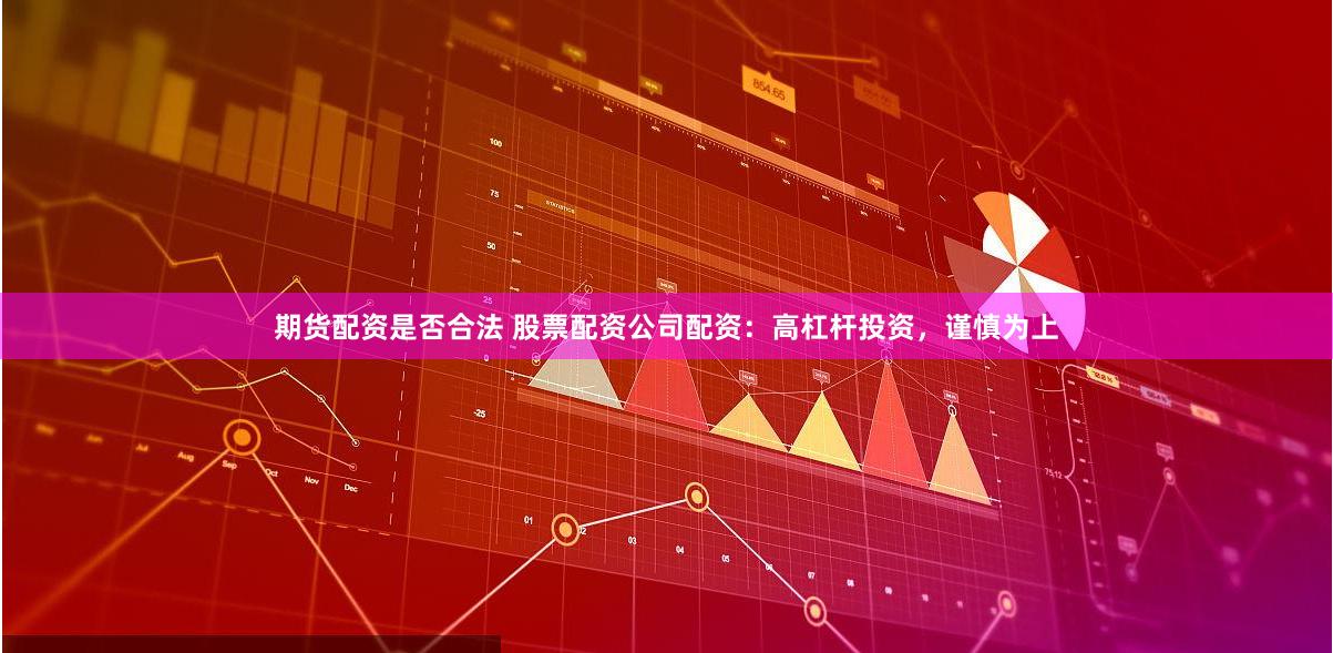 期货配资是否合法 股票配资公司配资：高杠杆投资，谨慎为上