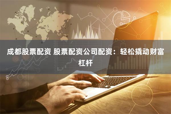 成都股票配资 股票配资公司配资:轻松撬动财富杠杆