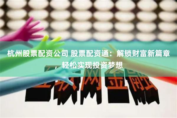 杭州股票配资公司 股票配资通:解锁财富新篇章,轻松实现投资梦想