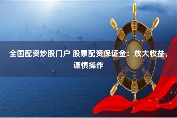 全国配资炒股门户 股票配资保证金：放大收益，谨慎操作