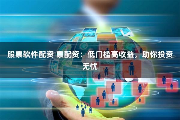 股票软件配资 票配资:低门槛高收益,助你投资无忧