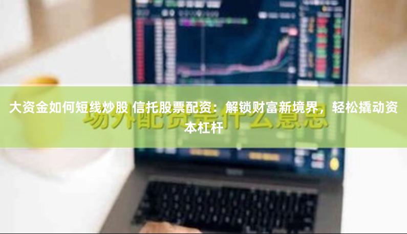 大资金如何短线炒股 信托股票配资：解锁财富新境界，轻松撬动资本杠杆