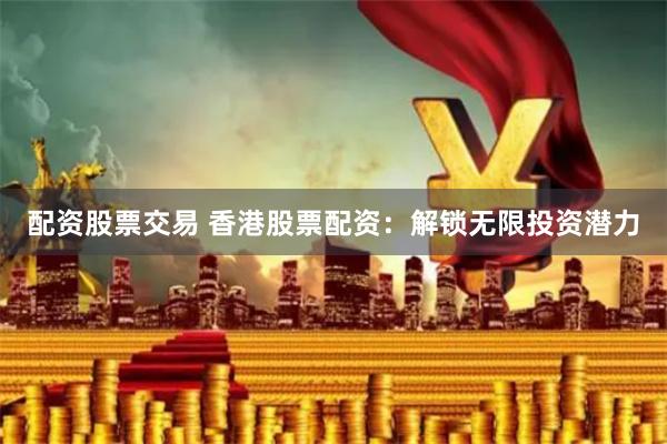 配资股票交易 香港股票配资:解锁无限投资潜力