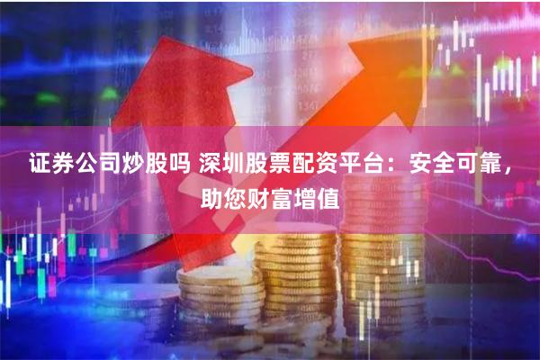 证券公司炒股吗 深圳股票配资平台:安全可靠,助您财富增值