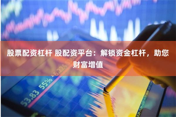 股票配资杠杆 股配资平台:解锁资金杠杆,助您财富增值