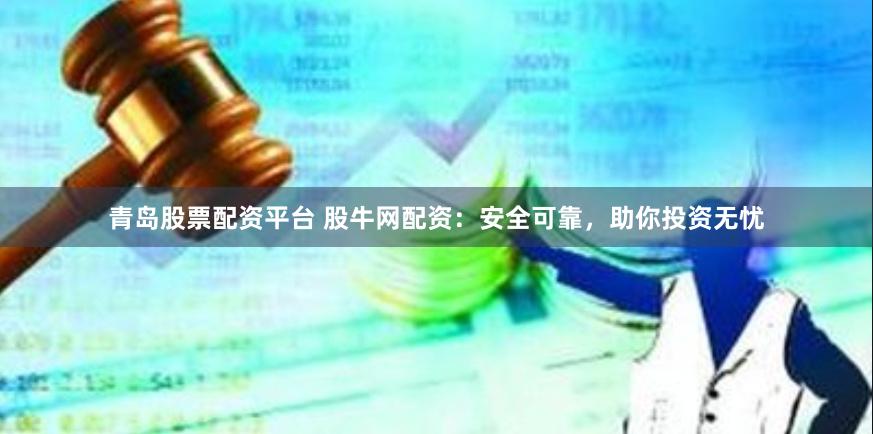 青岛股票配资平台 股牛网配资：安全可靠，助你投资无忧