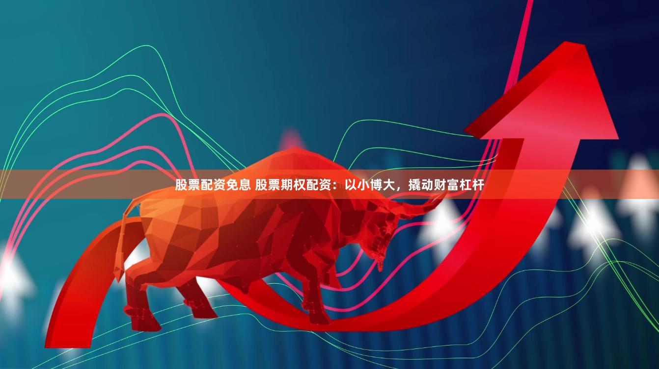 股票配资免息 股票期权配资：以小博大，撬动财富杠杆