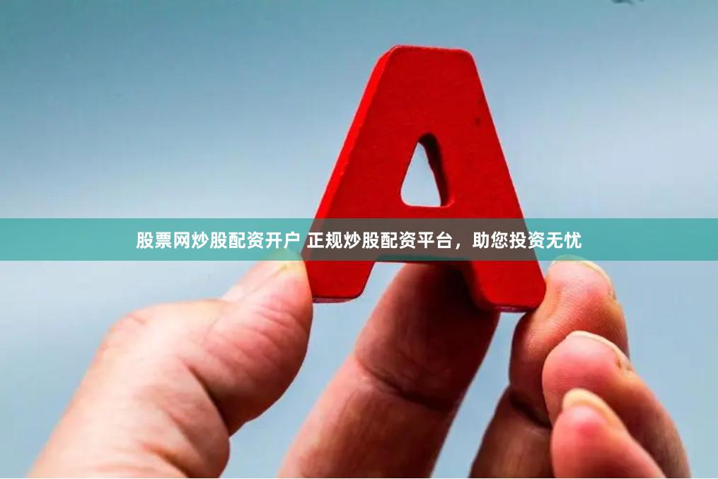 股票网炒股配资开户 正规炒股配资平台，助您投资无忧