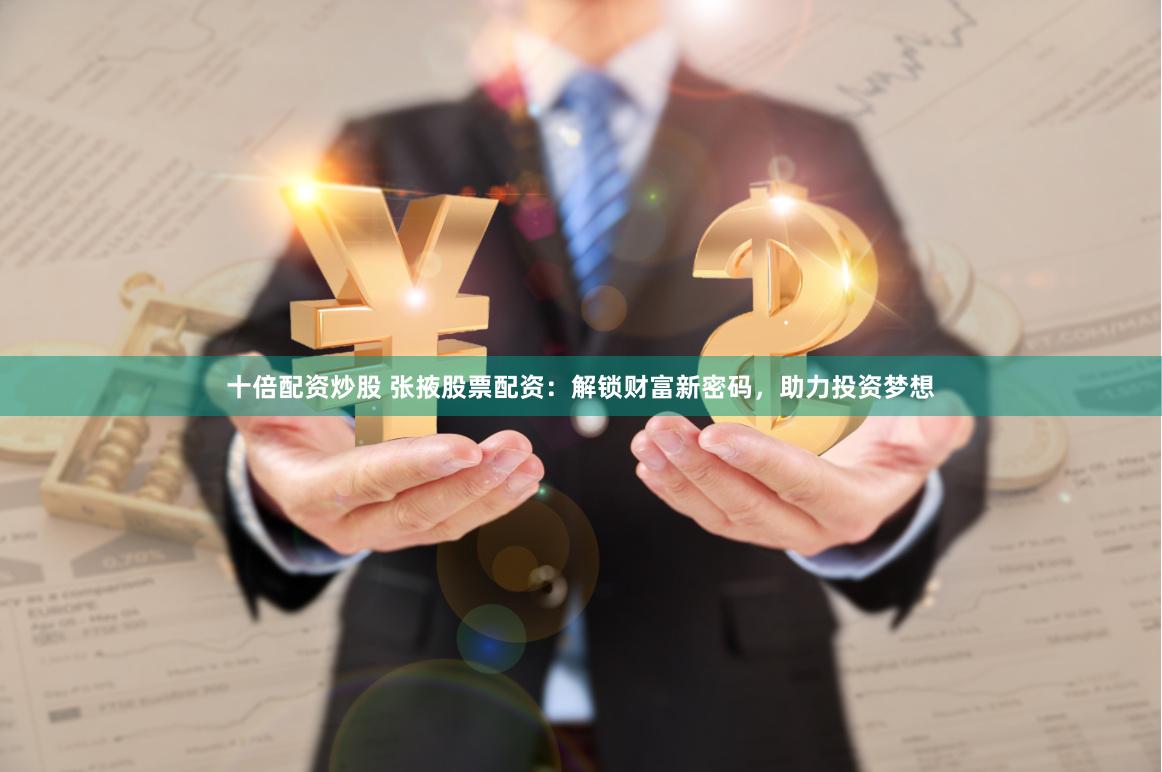 十倍配资炒股 张掖股票配资：解锁财富新密码，助力投资梦想