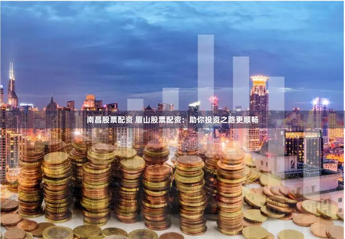 南昌股票配资 眉山股票配资：助你投资之路更顺畅