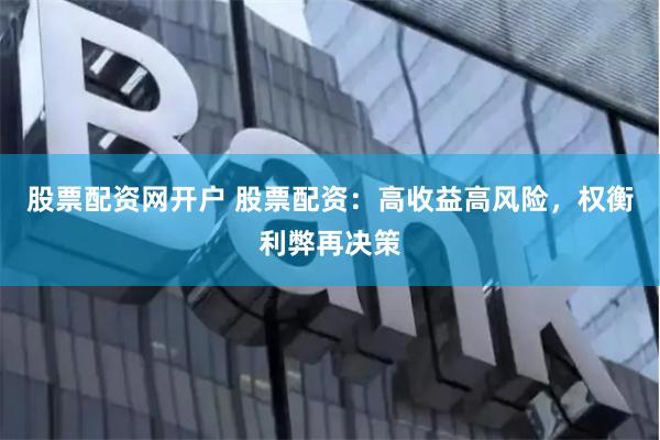 股票配资网开户 股票配资：高收益高风险，权衡利弊再决策