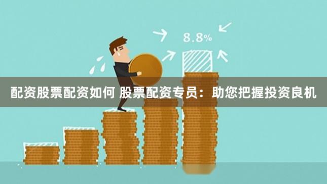 配资股票配资如何 股票配资专员：助您把握投资良机