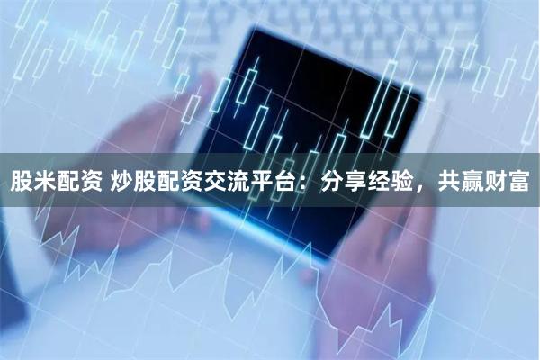 股米配资 炒股配资交流平台：分享经验，共赢财富