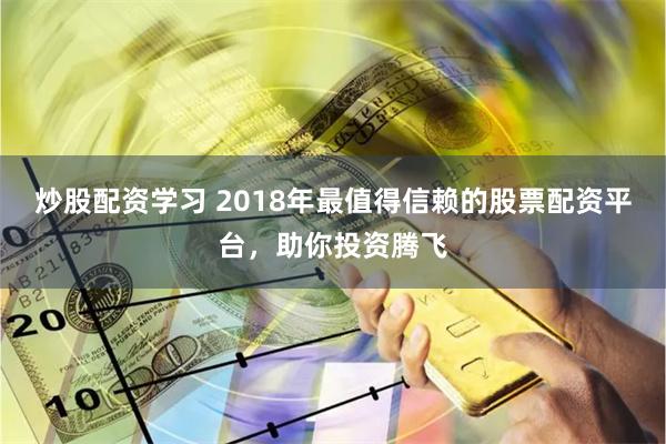 炒股配资学习 2018年最值得信赖的股票配资平台，助你投资腾飞
